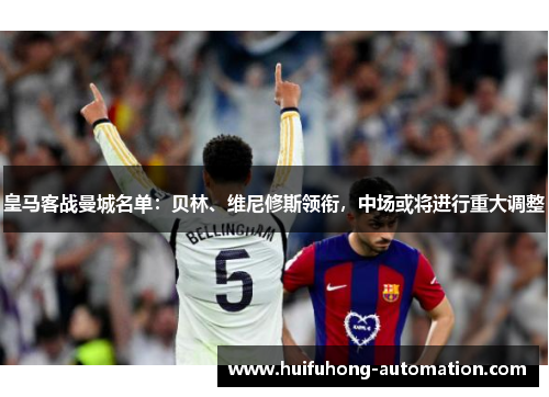 皇马客战曼城名单:贝林、维尼修斯领衔,中场或将进行重大调整 皇马客战曼城名单:贝林、维尼修斯领衔,中场或将进行重大调整